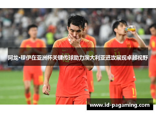 阿龙·穆伊在亚洲杯关键传球助力澳大利亚进攻展现卓越视野